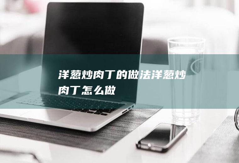 洋葱炒肉丁的做法洋葱炒肉丁怎么做