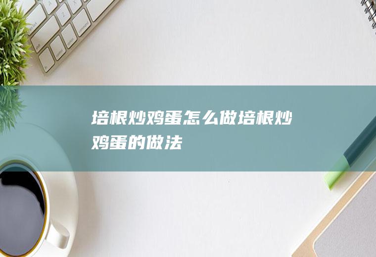 培根炒鸡蛋怎么做培根炒鸡蛋的做法