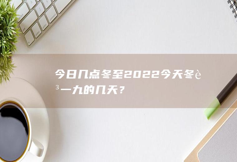 今日几点冬至2022,今天冬至一九的几天？