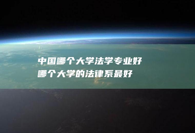 中国哪个大学法学专业好(哪个大学的法律系最好)