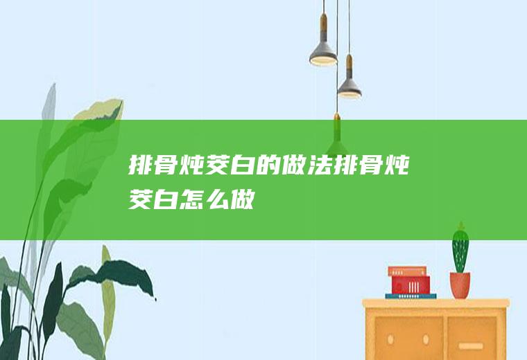 排骨炖茭白的做法排骨炖茭白怎么做