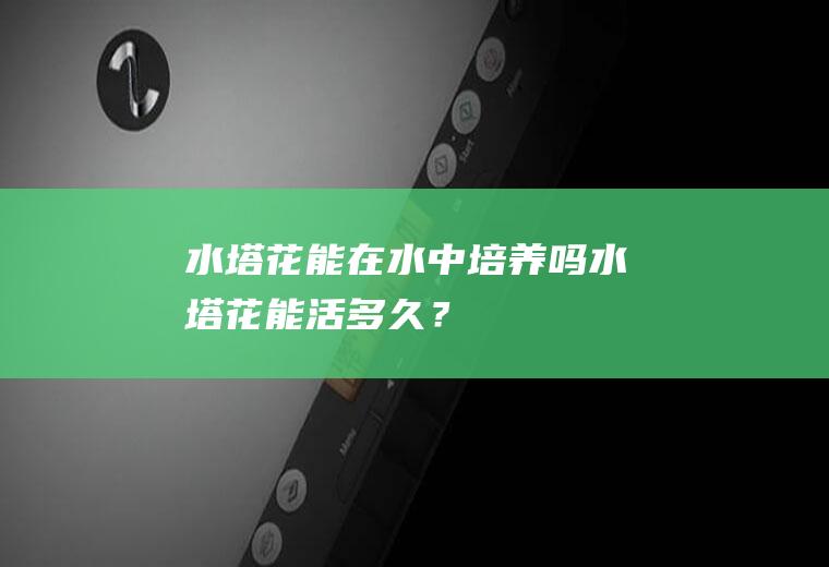 水塔花能在水中培养吗,水塔花能活多久？