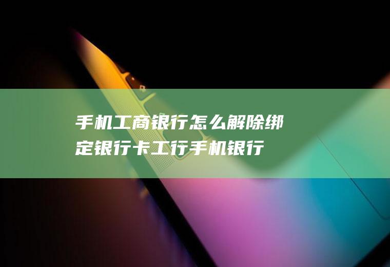 手机工商银行怎么解除绑定银行卡(工行手机银行解除绑定银行卡)