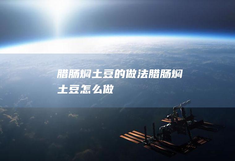 腊肠焖土豆的做法腊肠焖土豆怎么做