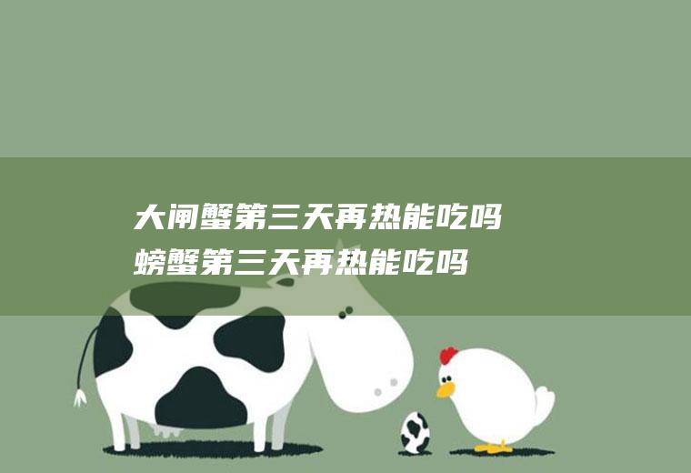 大闸蟹第三天再热能吃吗,螃蟹第三天再热能吃吗？