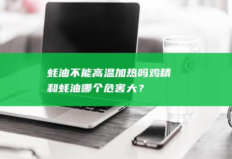 蚝油不能高温加热吗,鸡精和蚝油哪个危害大？