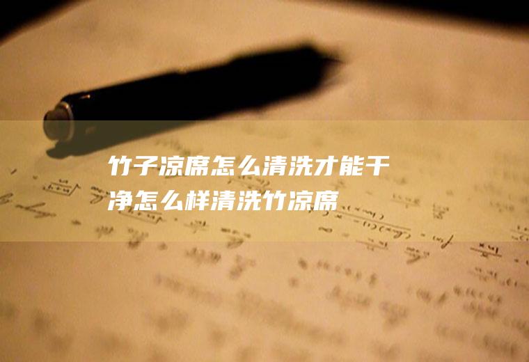 竹子凉席怎么清洗才能干净,怎么样清洗竹凉席