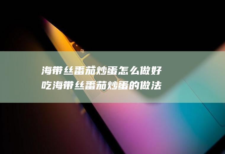 海带丝番茄炒蛋怎么做好吃海带丝番茄炒蛋的做法