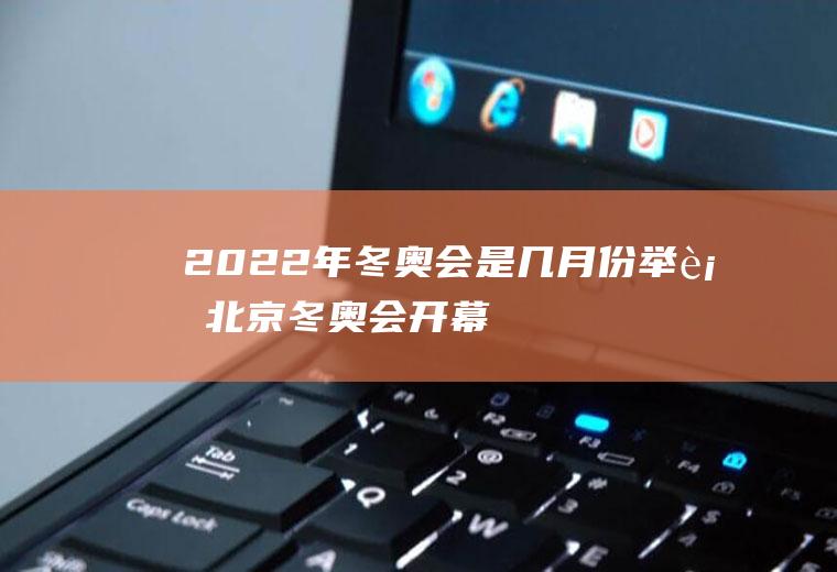 2022年冬奥会是几月份举行,北京冬奥会开幕式时间？