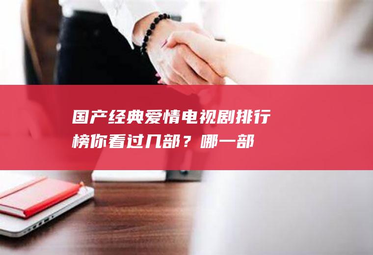 国产经典爱情电视剧排行榜：你看过几部？哪一部是你最难忘的!
