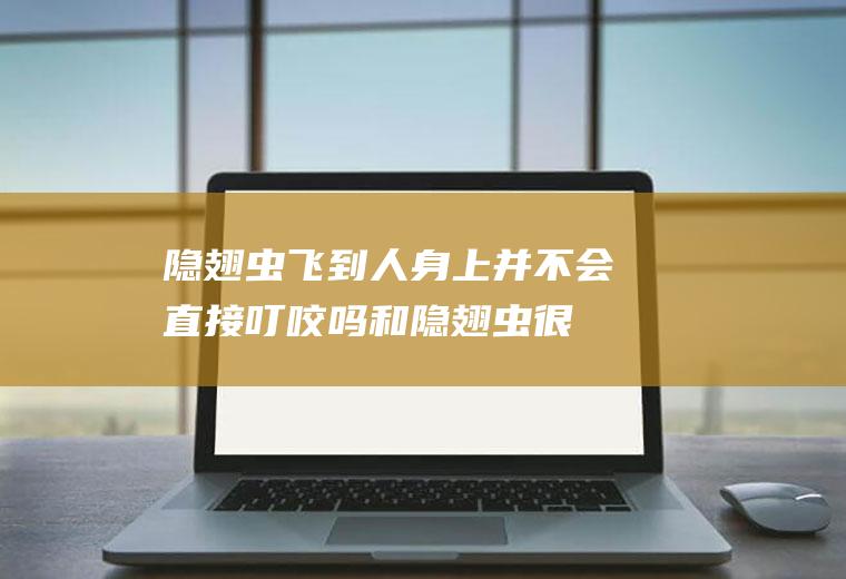 隐翅虫飞到人身上并不会直接叮咬吗,和隐翅虫很像的虫子？