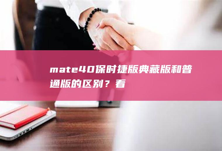 mate40保时捷版典藏版和普通版的区别？看看就知道!