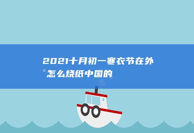 2021十月初一寒衣节在外地怎么烧纸,中国的寒衣节是哪一天？