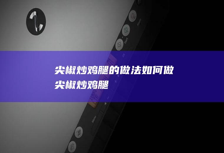 尖椒炒鸡腿的做法如何做尖椒炒鸡腿