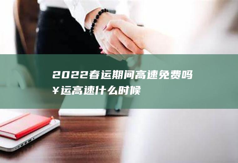 2022春运期间高速免费吗(春运高速什么时候不收费2022)