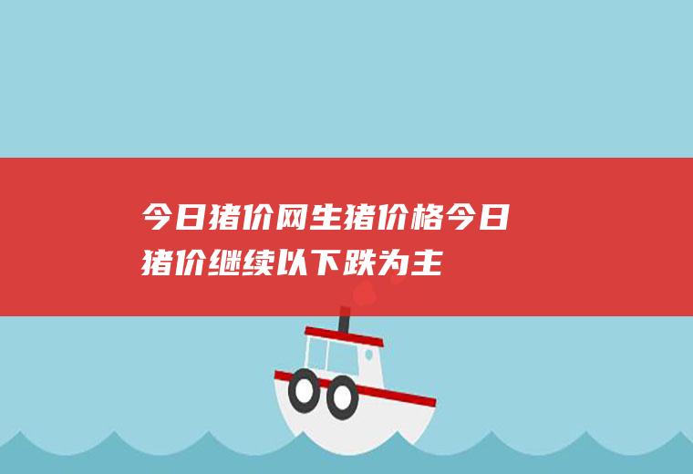 今日猪价网生猪价格(今日猪价继续以下跌为主)