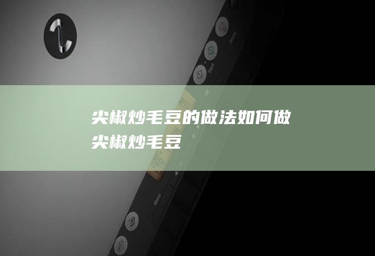 尖椒炒毛豆的做法如何做尖椒炒毛豆