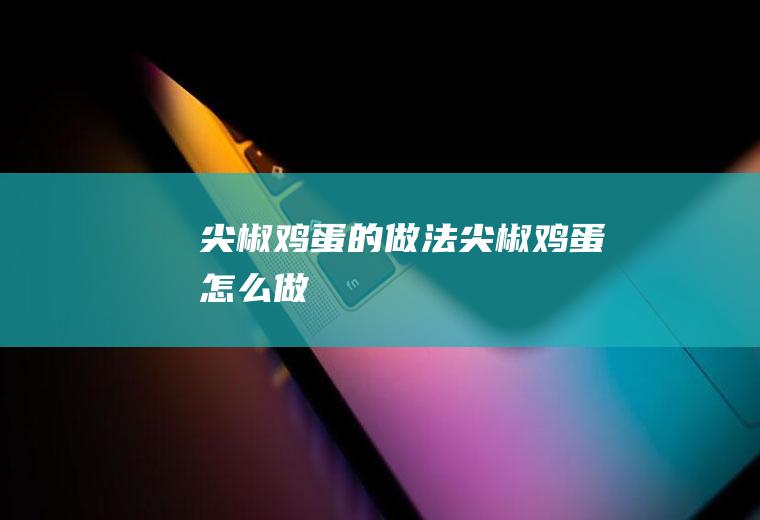 尖椒鸡蛋的做法尖椒鸡蛋怎么做