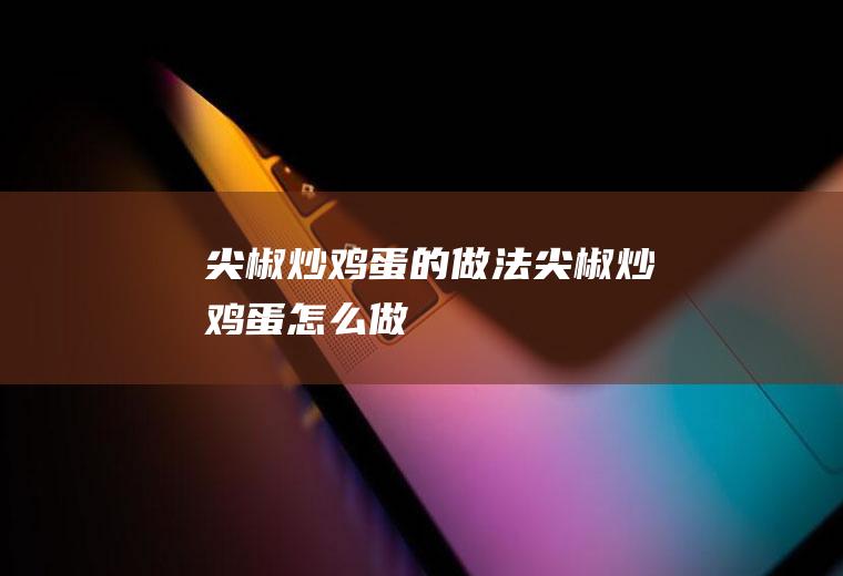 尖椒炒鸡蛋的做法尖椒炒鸡蛋怎么做