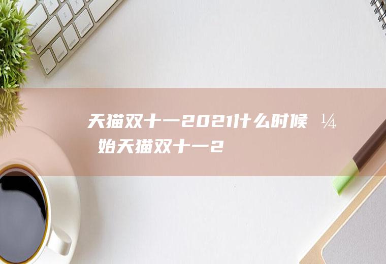 天猫双十一2021什么时候开始,天猫双十一2021晚会节目单？