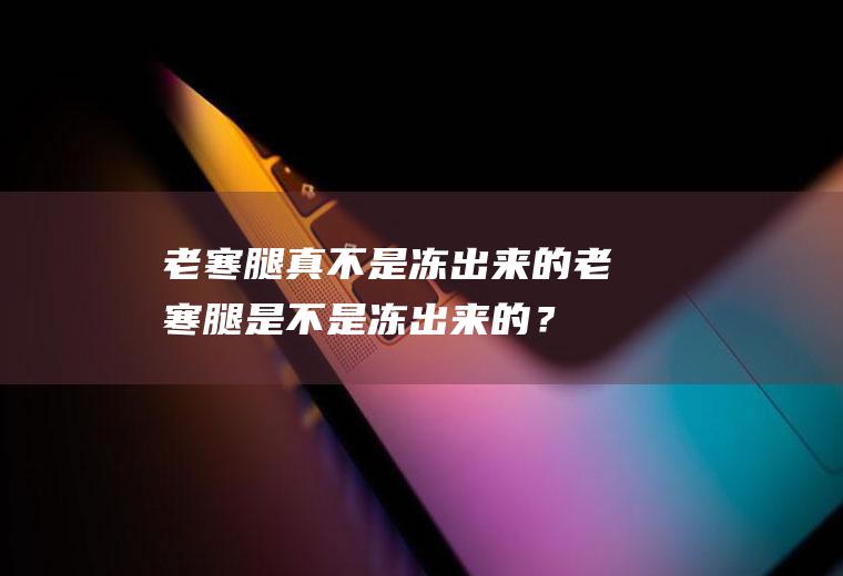 老寒腿真不是冻出来的,老寒腿是不是冻出来的？
