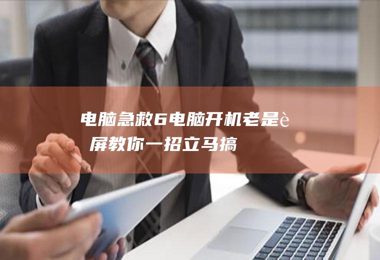 电脑急救6：电脑开机老是蓝屏,教你一招立马搞定!