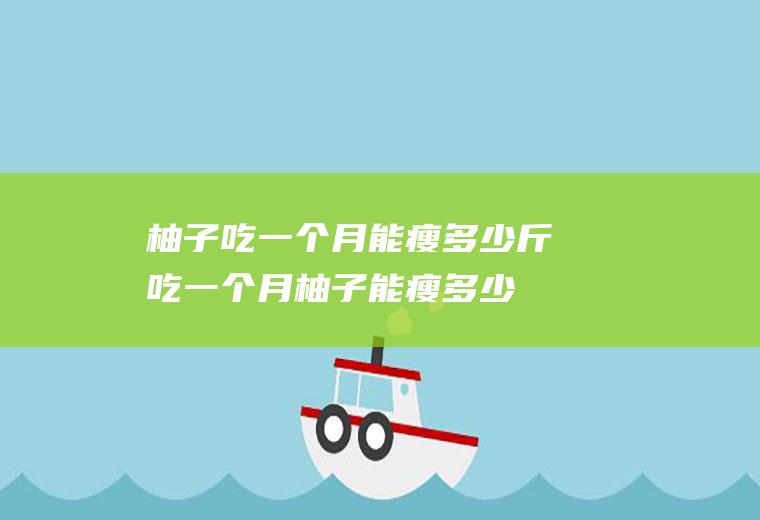 柚子吃一个月能瘦多少斤,吃一个月柚子能瘦多少？