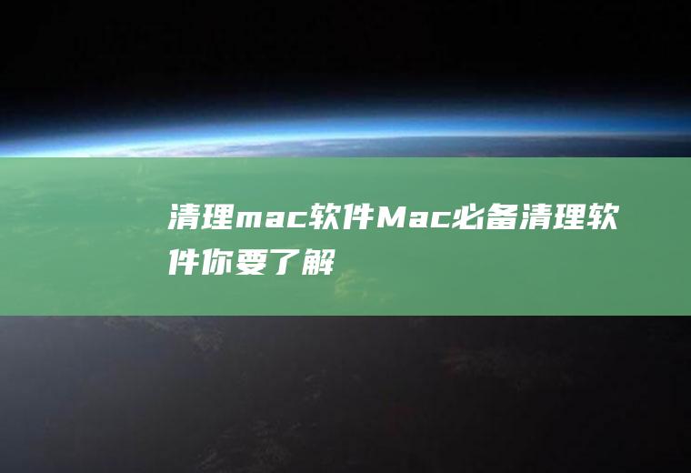 清理mac软件(Mac必备清理软件你要了解)