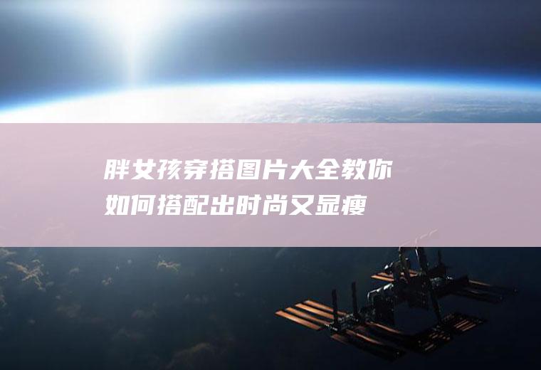 胖女孩穿搭图片大全,教你如何搭配出时尚又显瘦