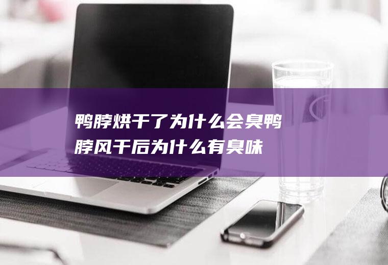 鸭脖烘干了为什么会臭,鸭脖风干后为什么有臭味？
