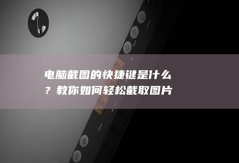 电脑截图的快捷键是什么？教你如何轻松截取图片