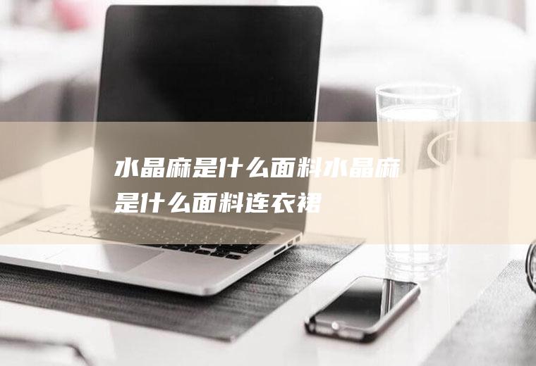 水晶麻是什么面料,水晶麻是什么面料连衣裙