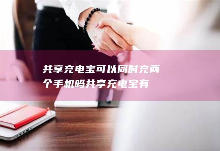 共享充电宝可以同时充两个手机吗,共享充电宝有几个品牌？