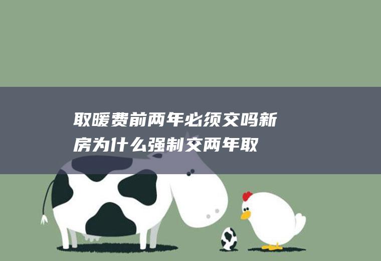取暖费前两年必须交吗,新房为什么强制交两年取暖费？