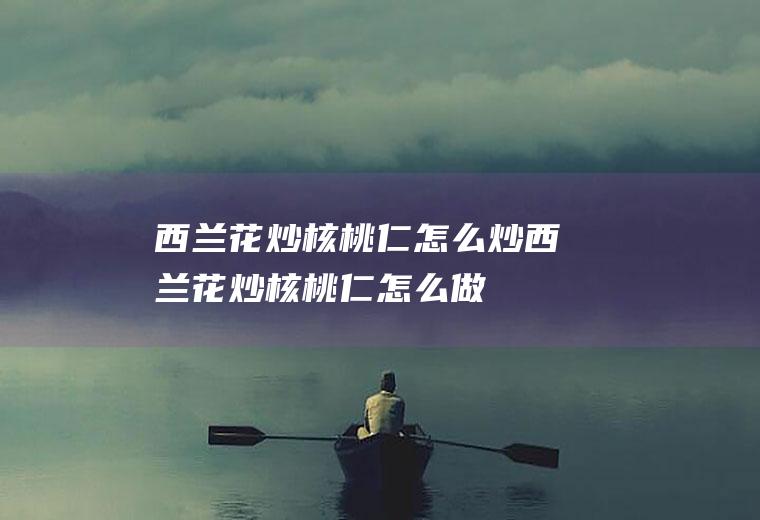 西兰花炒核桃仁怎么炒西兰花炒核桃仁怎么做
