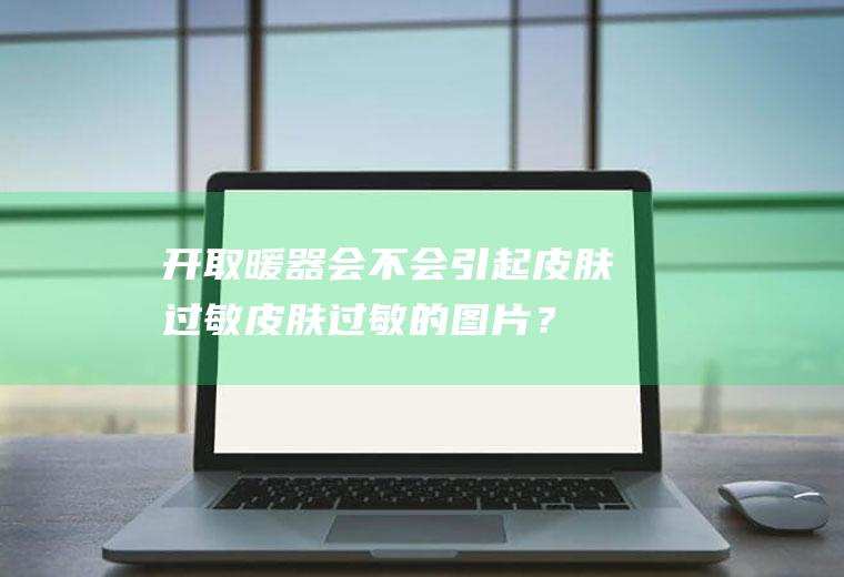 开取暖器会不会引起皮肤过敏,皮肤过敏的图片？