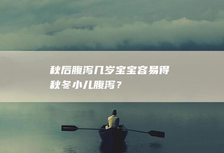 秋后腹泻几岁宝宝容易得,秋冬小儿腹泻？