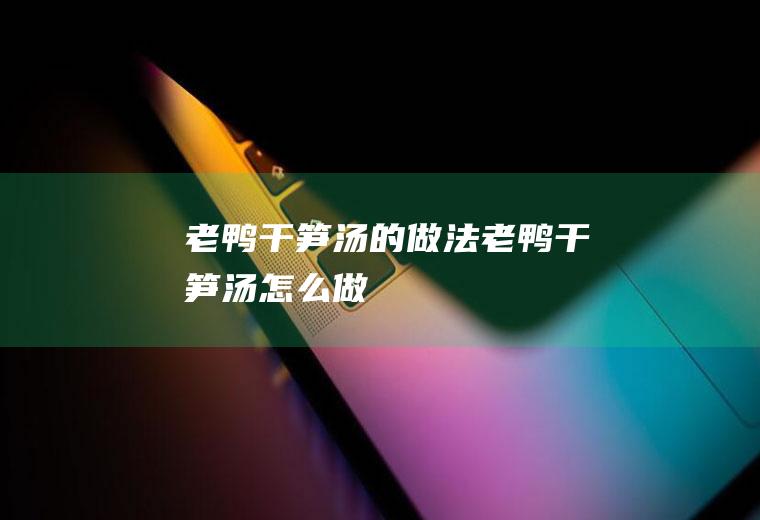 老鸭干笋汤的做法老鸭干笋汤怎么做