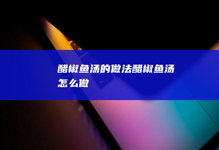 醋椒鱼汤的做法醋椒鱼汤怎么做