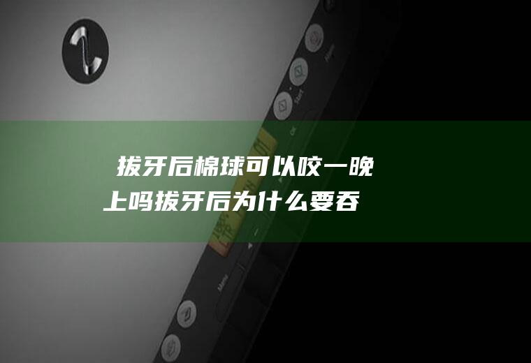 ​拔牙后棉球可以咬一晚上吗,拔牙后为什么要吞血水？