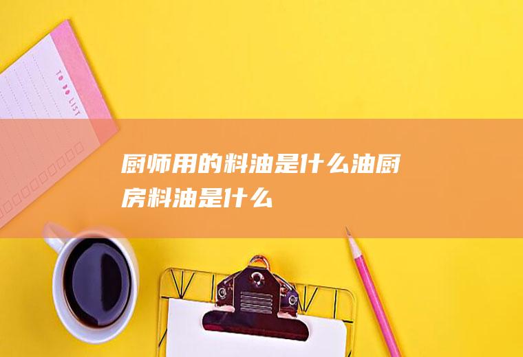 厨师用的料油是什么油,厨房料油是什么