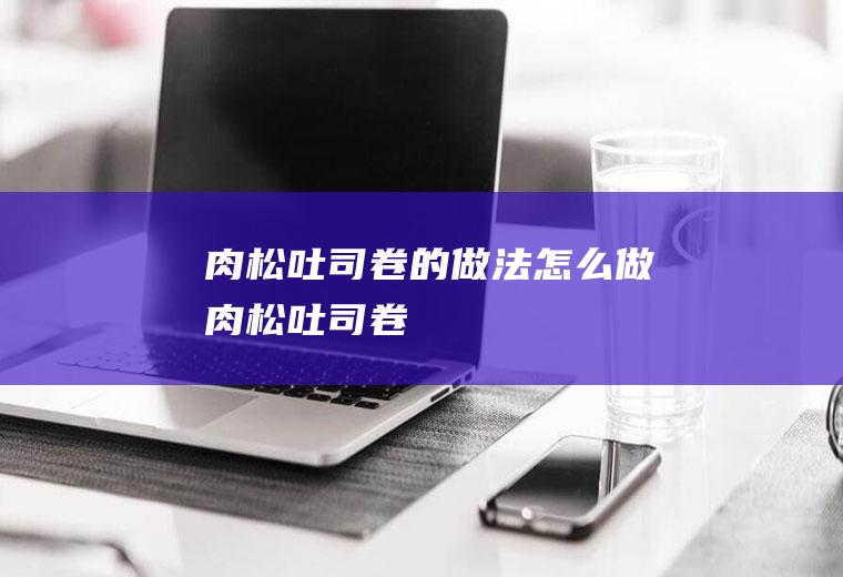 肉松吐司卷的做法怎么做肉松吐司卷