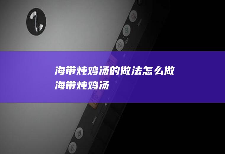 海带炖鸡汤的做法怎么做海带炖鸡汤