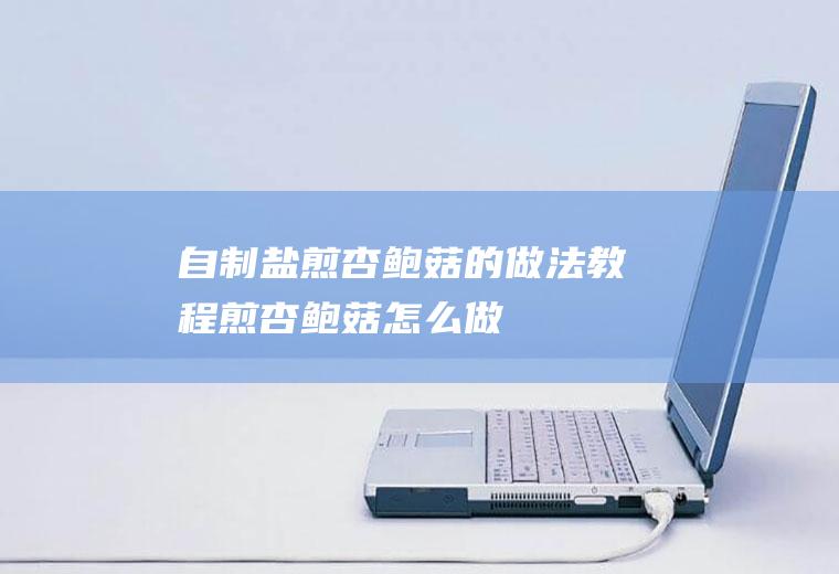 自制盐煎杏鲍菇的做法教程(煎杏鲍菇怎么做)
