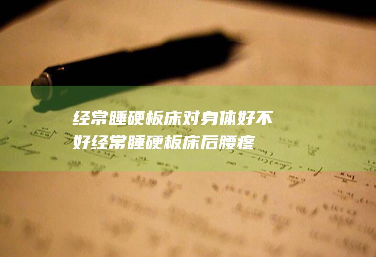 经常睡硬板床对身体好不好,经常睡硬板床后腰疼正常吗？