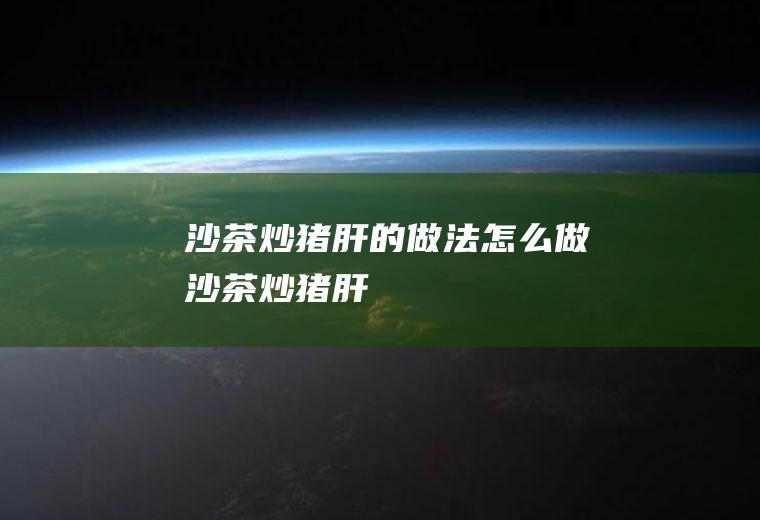 沙茶炒猪肝的做法怎么做沙茶炒猪肝