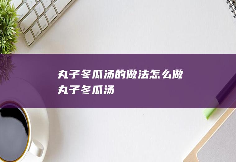 丸子冬瓜汤的做法怎么做丸子冬瓜汤