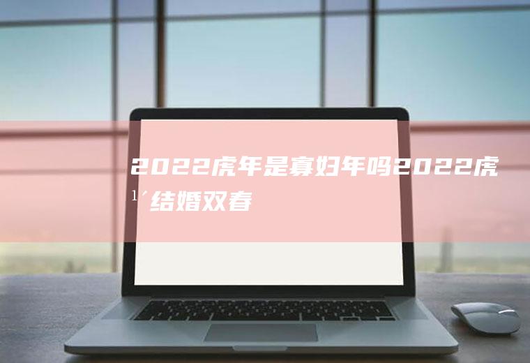 2022虎年是寡妇年吗,2022虎年结婚双春年？