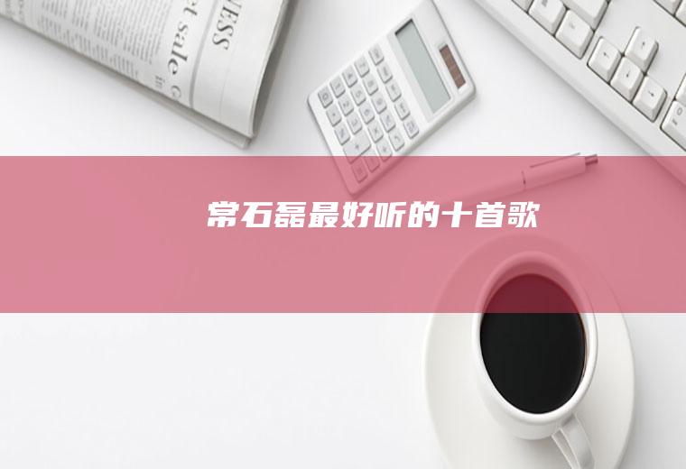 常石磊最好听的十首歌