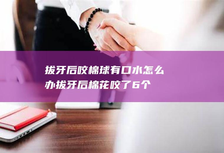 拔牙后咬棉球有口水怎么办,拔牙后棉花咬了6个小时？